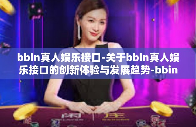 bbin真人娱乐接口-关于bbin真人娱乐接口的创新体验与发展趋势-bbin真人娱乐接口