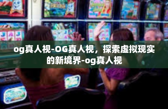 og真人视-OG真人视，探索虚拟现实的新境界-og真人视