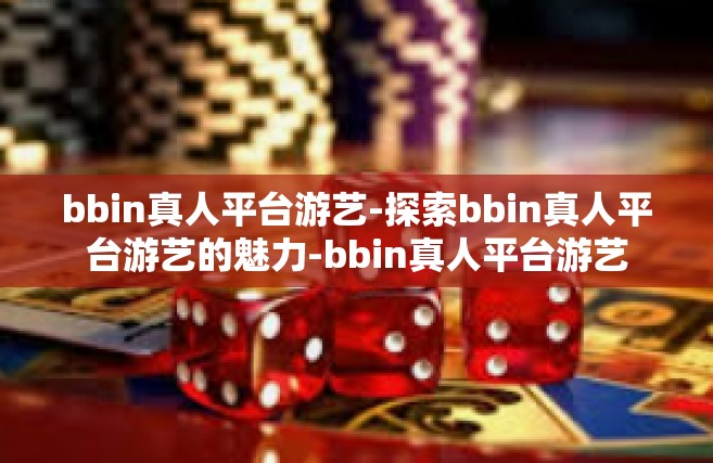 bbin真人平台游艺-探索bbin真人平台游艺的魅力-bbin真人平台游艺