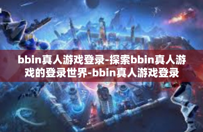 bbin真人游戏登录-探索bbin真人游戏的登录世界-bbin真人游戏登录