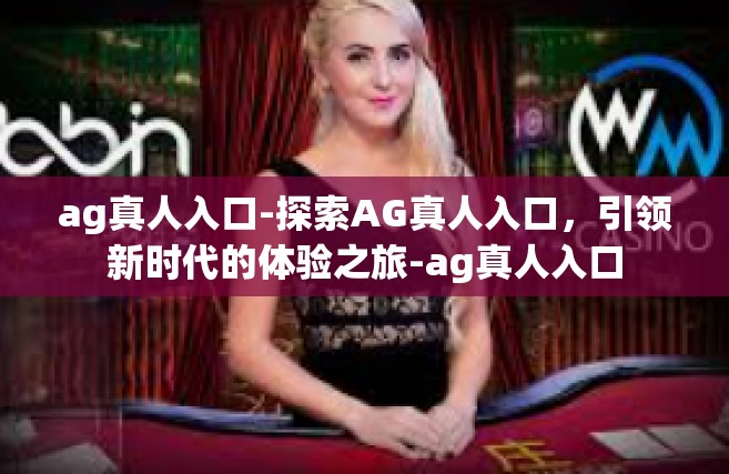 ag真人入口-探索AG真人入口，引领新时代的体验之旅-ag真人入口