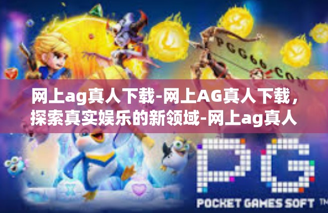 网上ag真人下载-网上AG真人下载，探索真实娱乐的新领域-网上ag真人下载
