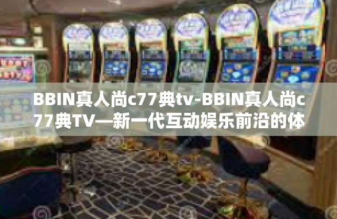BBIN真人尚c77典tv-BBIN真人尚c77典TV—新一代互动娱乐前沿的体验平台-BBIN真人尚c77典tv