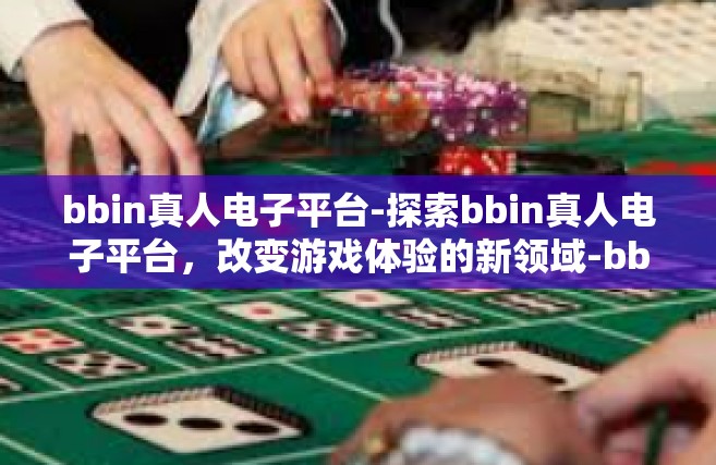 bbin真人电子平台-探索bbin真人电子平台，改变游戏体验的新领域-bbin真人电子平台