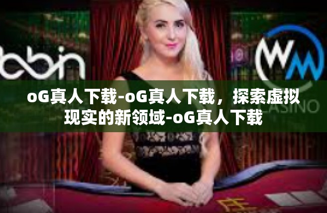 oG真人下载-oG真人下载，探索虚拟现实的新领域-oG真人下载