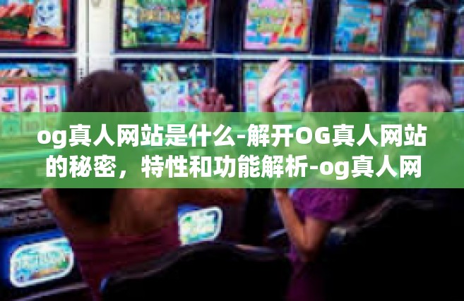 og真人网站是什么-解开OG真人网站的秘密，特性和功能解析-og真人网站是什么
