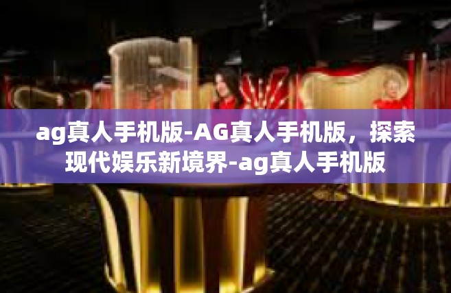 ag真人手机版-AG真人手机版，探索现代娱乐新境界-ag真人手机版