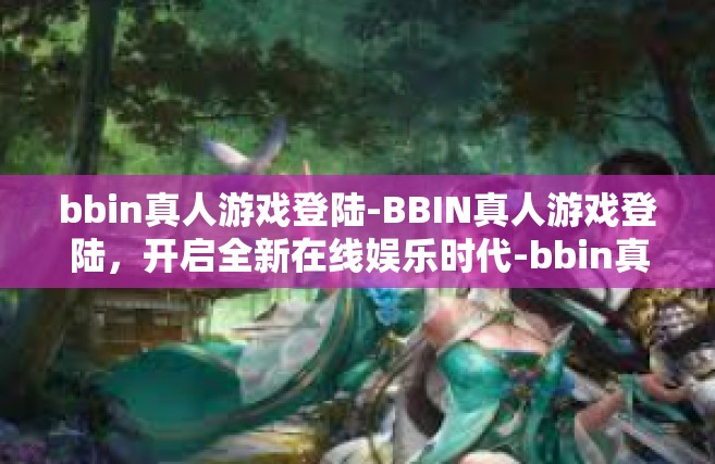 bbin真人游戏登陆-BBIN真人游戏登陆，开启全新在线娱乐时代-bbin真人游戏登陆