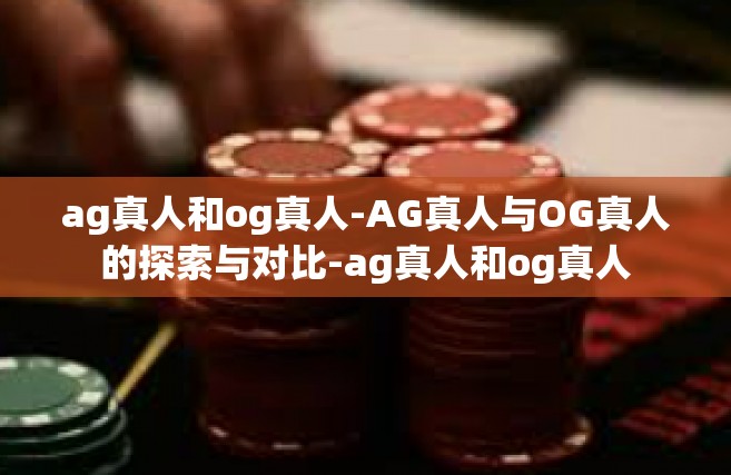 ag真人和og真人-AG真人与OG真人的探索与对比-ag真人和og真人