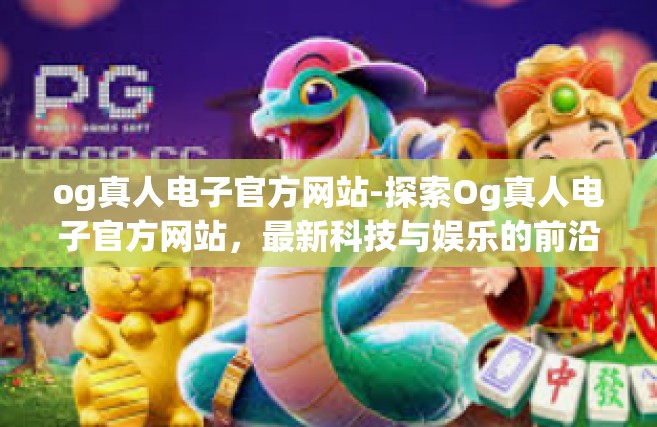 og真人电子官方网站-探索Og真人电子官方网站，最新科技与娱乐的前沿-og真人电子官方网站