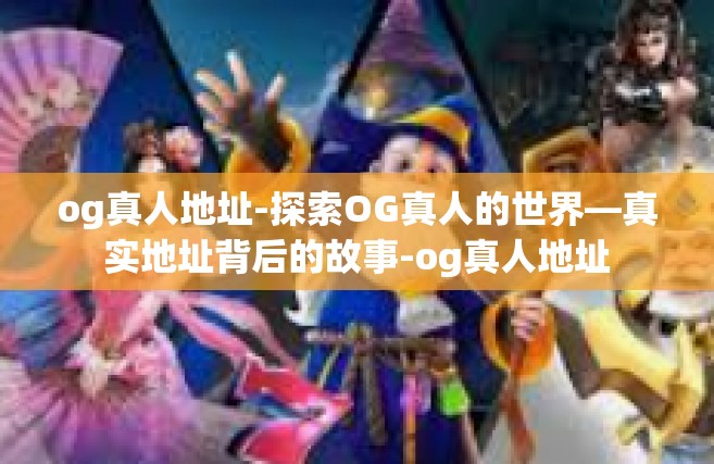 og真人地址-探索OG真人的世界—真实地址背后的故事-og真人地址