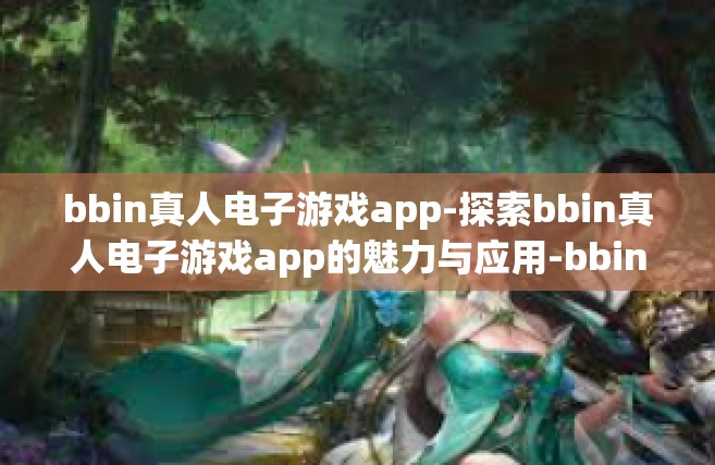 bbin真人电子游戏app-探索bbin真人电子游戏app的魅力与应用-bbin真人电子游戏app