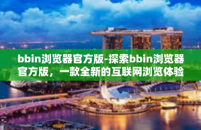 bbin浏览器官方版-探索bbin浏览器官方版，一款全新的互联网浏览体验-bbin浏览器官方版