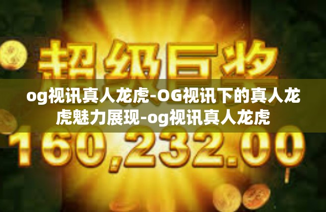 og视讯真人龙虎-OG视讯下的真人龙虎魅力展现-og视讯真人龙虎