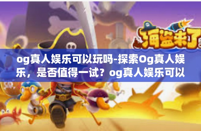 og真人娱乐可以玩吗-探索Og真人娱乐，是否值得一试？og真人娱乐可以玩吗