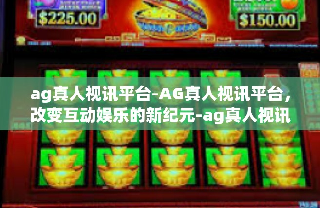 ag真人视讯平台-AG真人视讯平台，改变互动娱乐的新纪元-ag真人视讯平台