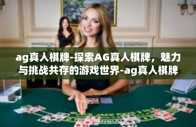 ag真人棋牌-探索AG真人棋牌，魅力与挑战共存的游戏世界-ag真人棋牌