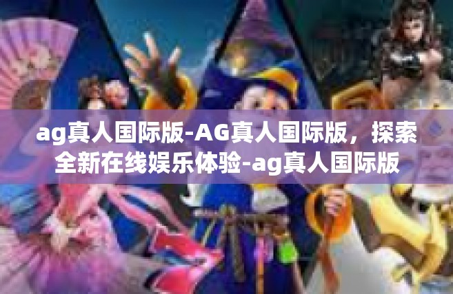 ag真人国际版-AG真人国际版，探索全新在线娱乐体验-ag真人国际版