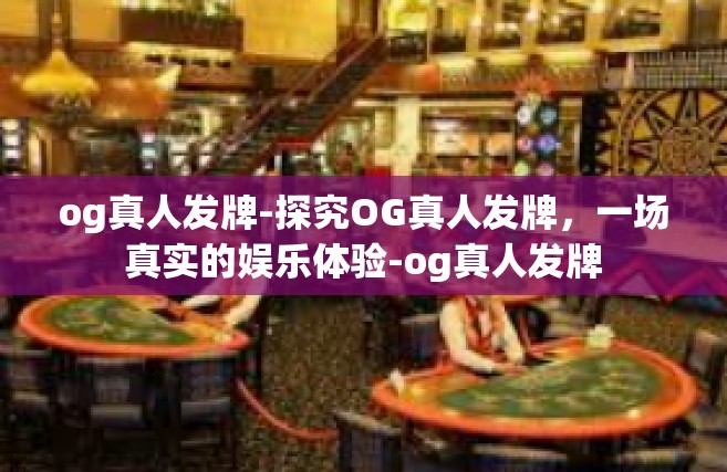 og真人发牌-探究OG真人发牌，一场真实的娱乐体验-og真人发牌