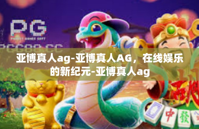 亚博真人ag-亚博真人AG，在线娱乐的新纪元-亚博真人ag