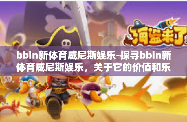 bbin新体育威尼斯娱乐-探寻bbin新体育威尼斯娱乐，关于它的价值和乐趣的双重赞歌-bbin新体育威尼斯娱乐