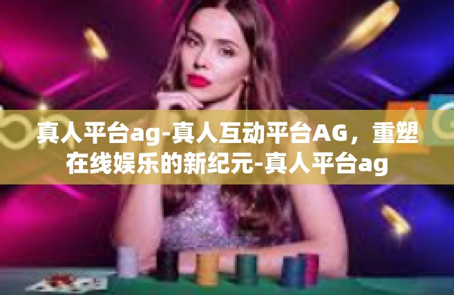 真人平台ag-真人互动平台AG，重塑在线娱乐的新纪元-真人平台ag