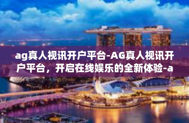 ag真人视讯开户平台-AG真人视讯开户平台，开启在线娱乐的全新体验-ag真人视讯开户平台