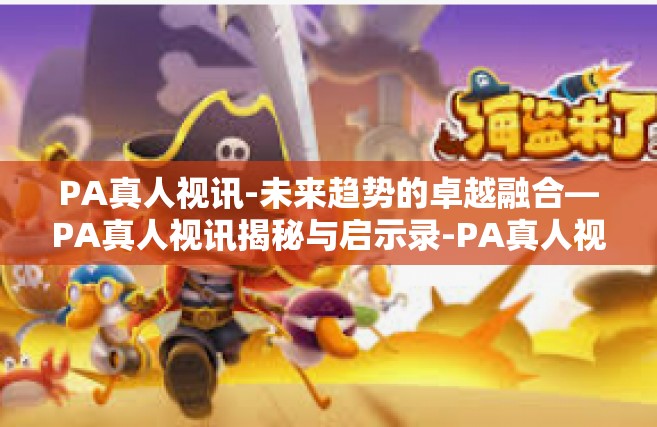 PA真人视讯-未来趋势的卓越融合—PA真人视讯揭秘与启示录-PA真人视讯