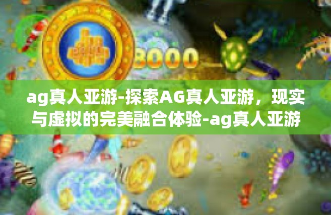 ag真人亚游-探索AG真人亚游，现实与虚拟的完美融合体验-ag真人亚游