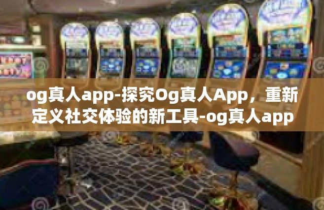 og真人app-探究Og真人App，重新定义社交体验的新工具-og真人app