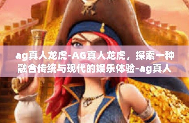 ag真人龙虎-AG真人龙虎，探索一种融合传统与现代的娱乐体验-ag真人龙虎