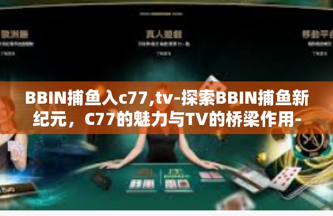BBIN捕鱼入c77,tv-探索BBIN捕鱼新纪元，C77的魅力与TV的桥梁作用-BBIN捕鱼入c77,tv