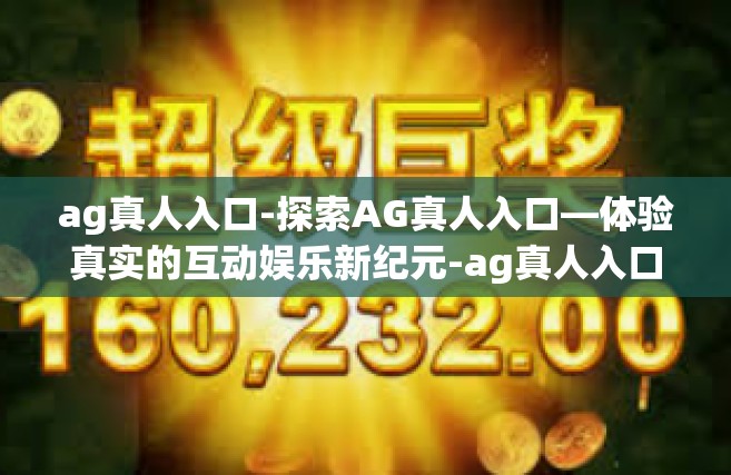 ag真人入口-探索AG真人入口—体验真实的互动娱乐新纪元-ag真人入口
