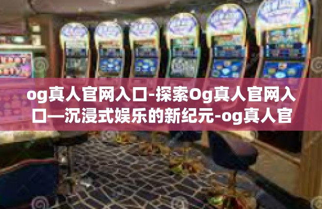 og真人官网入口-探索Og真人官网入口—沉浸式娱乐的新纪元-og真人官网入口