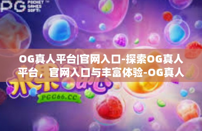 OG真人平台|官网入口-探索OG真人平台，官网入口与丰富体验-OG真人平台|官网入口
