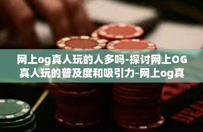 网上og真人玩的人多吗-探讨网上OG真人玩的普及度和吸引力-网上og真人玩的人多吗
