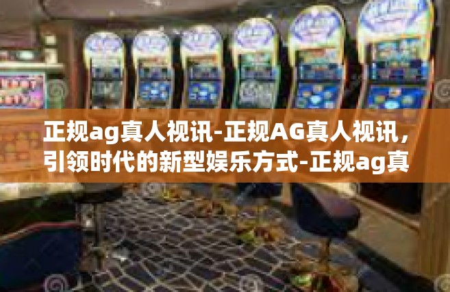 正规ag真人视讯-正规AG真人视讯，引领时代的新型娱乐方式-正规ag真人视讯