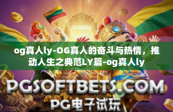 og真人ly-OG真人的奋斗与热情，推动人生之典范LY篇-og真人ly