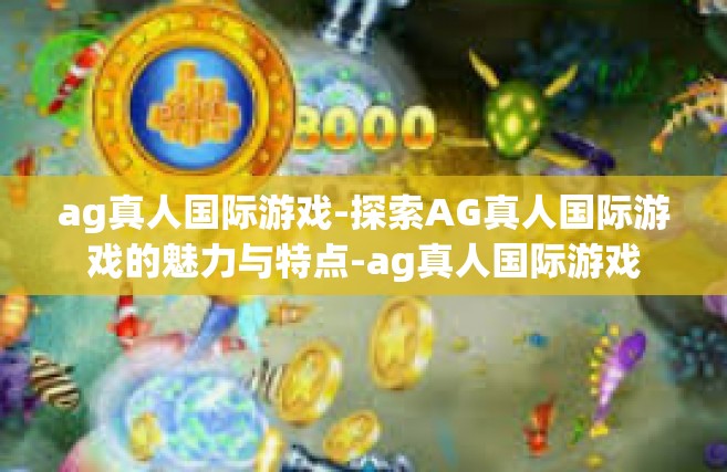 ag真人国际游戏-探索AG真人国际游戏的魅力与特点-ag真人国际游戏