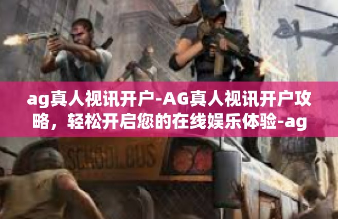 ag真人视讯开户-AG真人视讯开户攻略，轻松开启您的在线娱乐体验-ag真人视讯开户