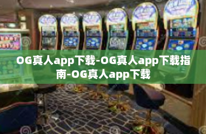 OG真人app下载-OG真人app下载指南-OG真人app下载