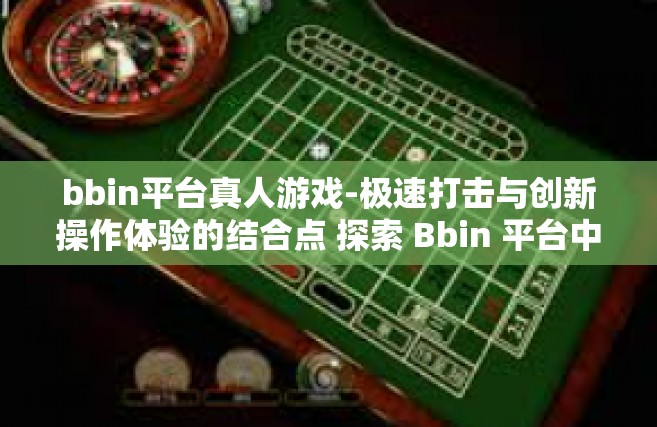 bbin平台真人游戏-极速打击与创新操作体验的结合点 探索 Bbin 平台中的真人游戏优势-bbin平台真人游戏