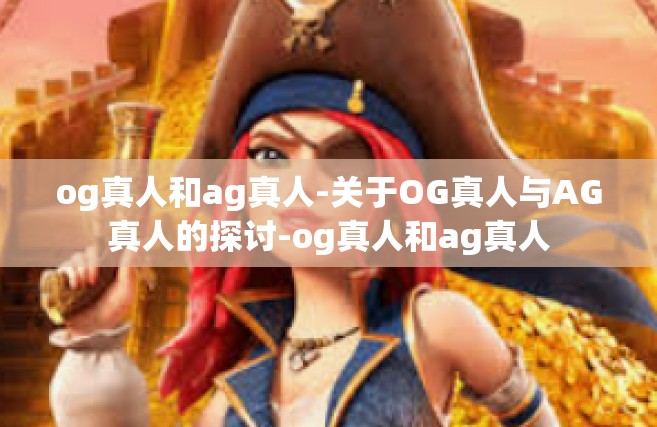 og真人和ag真人-关于OG真人与AG真人的探讨-og真人和ag真人