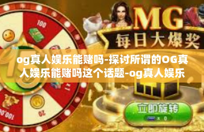 og真人娱乐能赌吗-探讨所谓的OG真人娱乐能赌吗这个话题-og真人娱乐能赌吗
