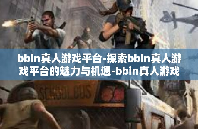 bbin真人游戏平台-探索bbin真人游戏平台的魅力与机遇-bbin真人游戏平台