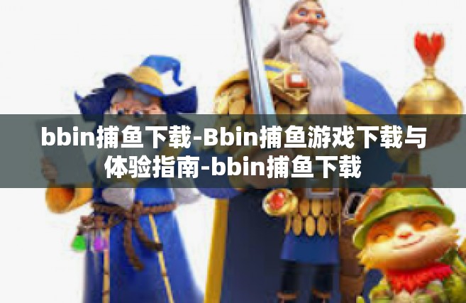 bbin捕鱼下载-Bbin捕鱼游戏下载与体验指南-bbin捕鱼下载