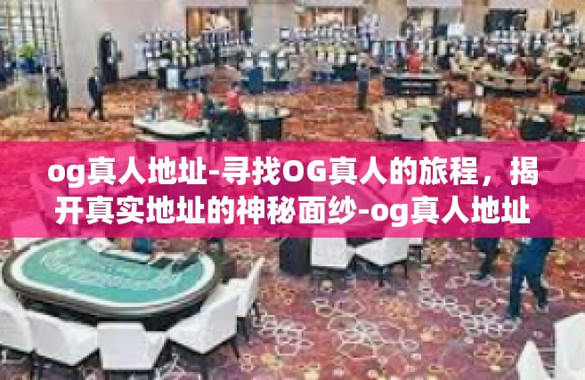 og真人地址-寻找OG真人的旅程，揭开真实地址的神秘面纱-og真人地址