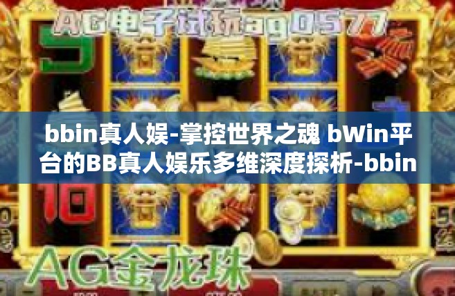 bbin真人娱-掌控世界之魂 bWin平台的BB真人娱乐多维深度探析-bbin真人娱