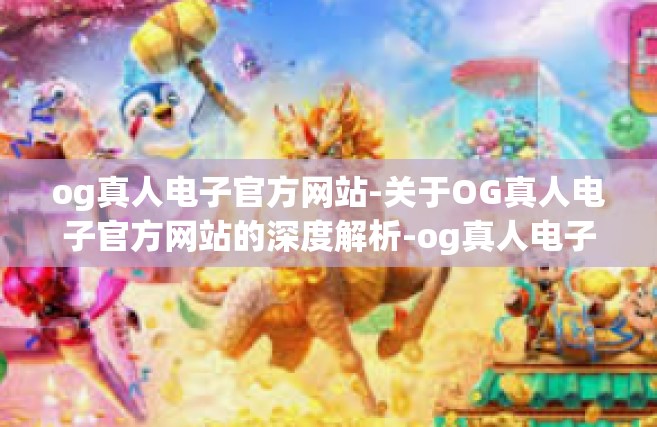 og真人电子官方网站-关于OG真人电子官方网站的深度解析-og真人电子官方网站