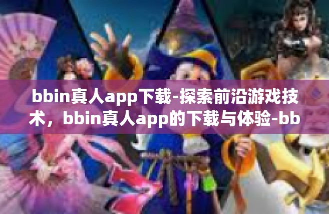 bbin真人app下载-探索前沿游戏技术，bbin真人app的下载与体验-bbin真人app下载
